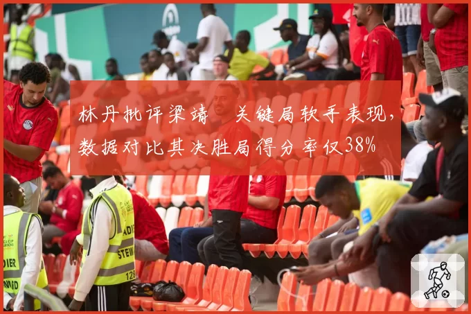 林丹批评梁靖崑关键局软手表现，数据对比其决胜局得分率仅38%