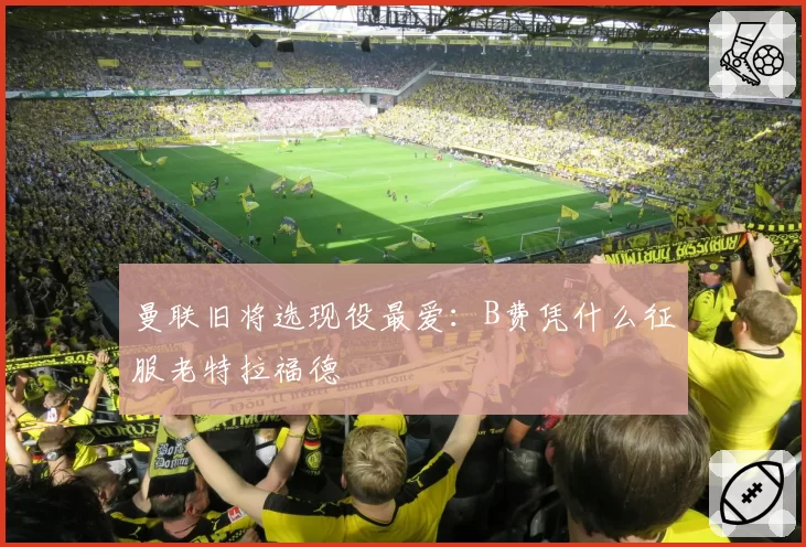 曼联旧将选现役最爱：B费凭什么征服老特拉福德