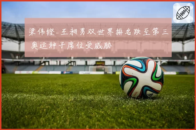 梁伟铿_王昶男双世界排名跌至第三 奥运种子席位受威胁