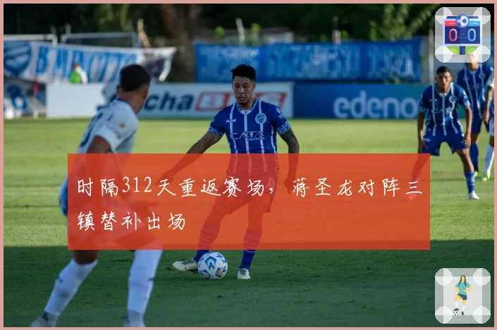 时隔312天重返赛场,蒋圣龙对阵三镇替补出场