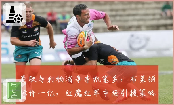 曼联与利物浦争夺凯塞多，布莱顿标价一亿，红魔红军中场引援策略对比