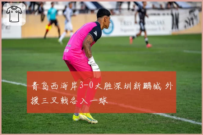 青岛西海岸3-0大胜深圳新鹏城 外援三叉戟各入一球