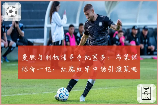 曼联与利物浦争夺凯塞多，布莱顿标价一亿，红魔红军中场引援策略对比