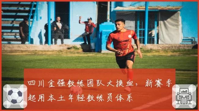 四川金强教练团队大换血,新赛季起用本土年轻教练员体系