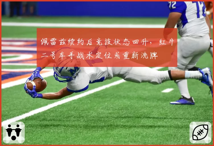 佩雷兹续约后竞技状态回升，红牛二号车手战术定位或重新洗牌