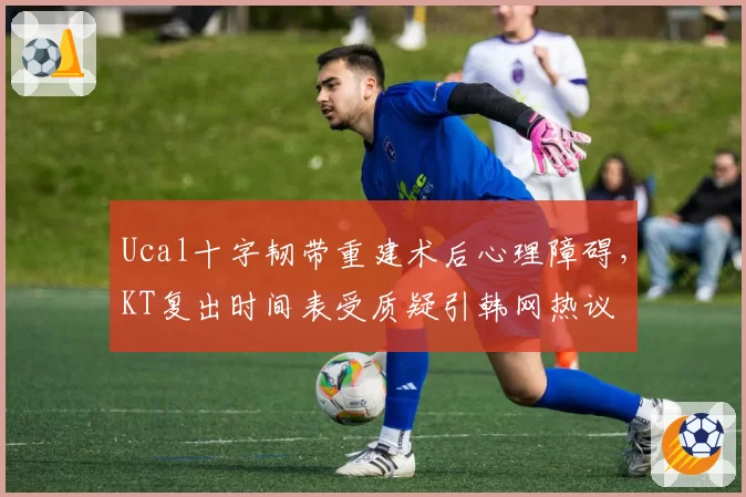 Ucal十字韧带重建术后心理障碍,KT复出时间表受质疑引韩网热议