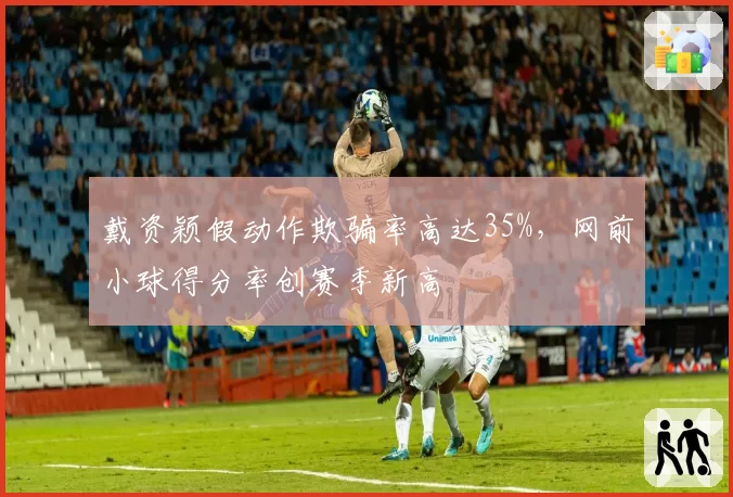 戴资颖假动作欺骗率高达35%，网前小球得分率创赛季新高