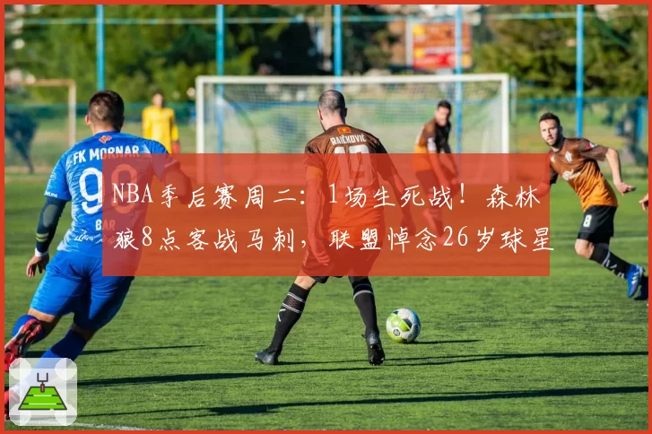 NBA季后赛周二：1场生死战！森林狼8点客战马刺，联盟悼念26岁球星