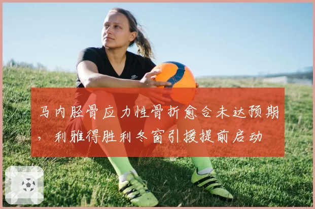 马内胫骨应力性骨折愈合未达预期,利雅得胜利冬窗引援提前启动