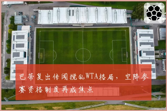 巴蒂复出传闻搅乱WTA格局，空降参赛资格制度再成焦点