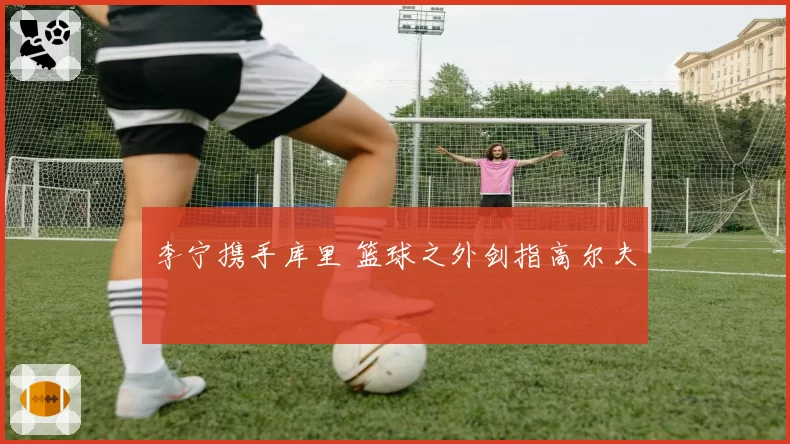 李宁携手库里 篮球之外剑指高尔夫