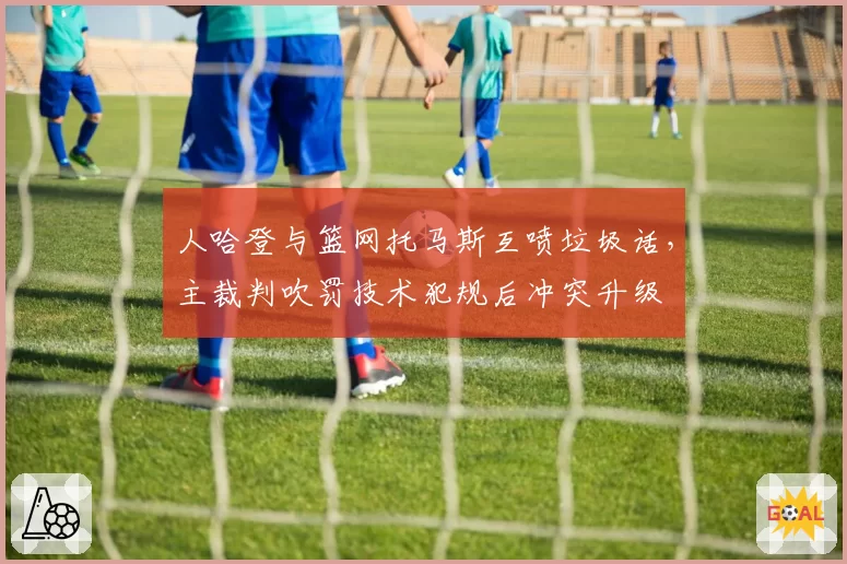 人哈登与篮网托马斯互喷垃圾话，主裁判吹罚技术犯规后冲突升级