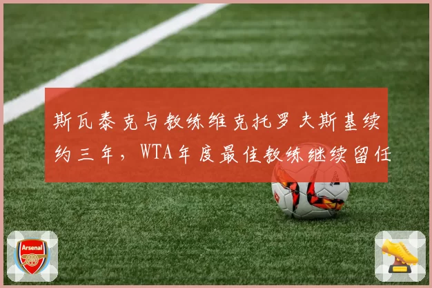 斯瓦泰克与教练维克托罗夫斯基续约三年,WTA年度最佳教练继续留任