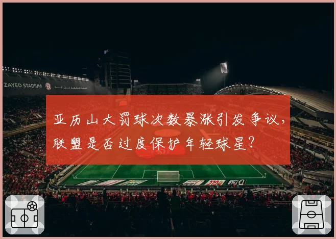 亚历山大罚球次数暴涨引发争议，联盟是否过度保护年轻球星？