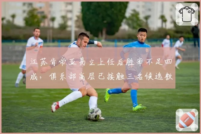 江苏肯帝亚易立上任后胜率不足四成，俱乐部高层已接触三名候选教练