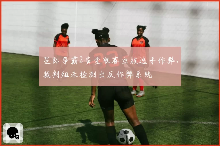 星际争霸2黄金联赛虫族选手作弊,裁判组未检测出反作弊系统