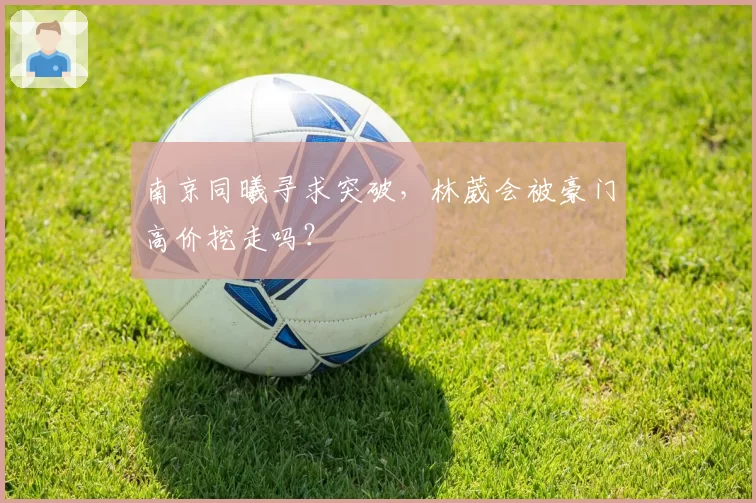 南京同曦寻求突破,林葳会被豪门高价挖走吗?