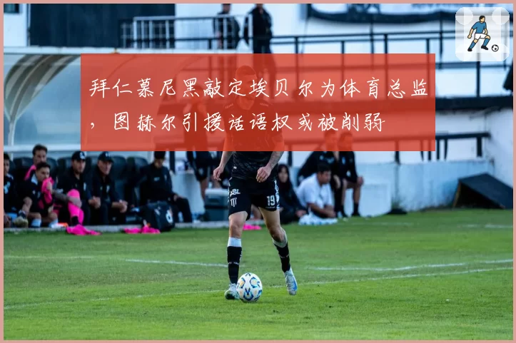 拜仁慕尼黑敲定埃贝尔为体育总监，图赫尔引援话语权或被削弱