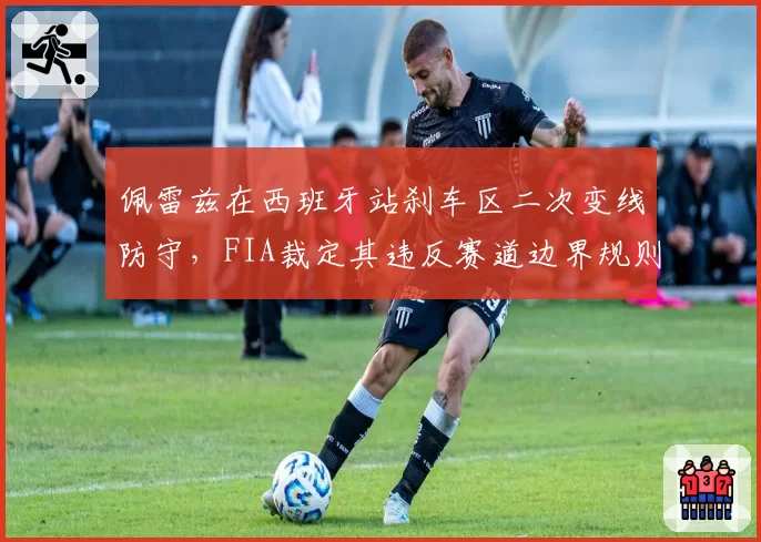 佩雷兹在西班牙站刹车区二次变线防守，FIA裁定其违反赛道边界规则