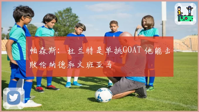帕森斯：杜兰特是单挑GOAT 他能击败伦纳德和文班亚马